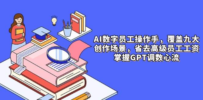 （14740期）AI数字员工操作手，9大场景内容创作，省去高级员工工资，掌握GPT调数心流-iTZL项目网