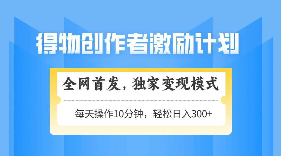（14697期）得物创作者激励，变现模式，轻松上手，日入300+可矩阵，可放大-iTZL项目网