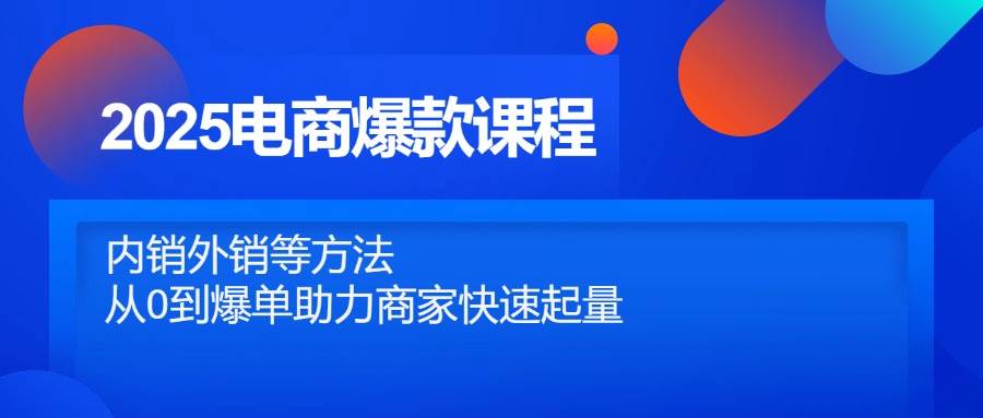 （14644期）2025电商爆款课程，内销外销等方法，从0到爆单助力商家快速起量-iTZL项目网
