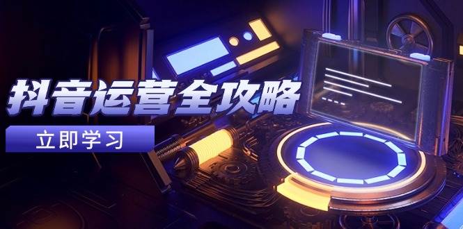 （14738期）抖音运营全攻略，账号包装养号技巧，情感增粉视频搬运，实现快速变现-iTZL项目网