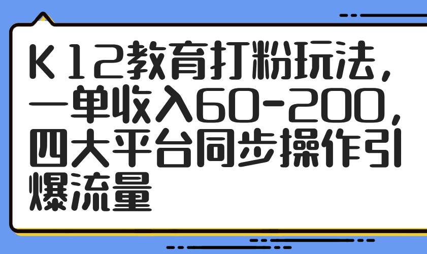 （14641期）K12教育打粉玩法，一单收入60-200，四大平台同步操作引爆流量-iTZL项目网